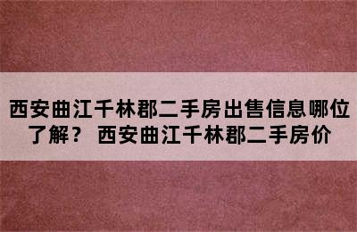 西安曲江千林郡二手房出售信息哪位了解？ 西安曲江千林郡二手房价